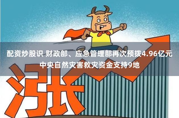 配资炒股识 财政部、应急管理部再次预拨4.96亿元中央自然灾害救灾资金支持9地