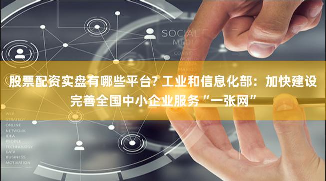 股票配资实盘有哪些平台? 工业和信息化部：加快建设完善全国中小企业服务“一张网”