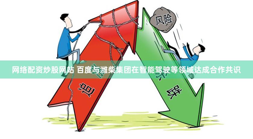 网络配资炒股网站 百度与潍柴集团在智能驾驶等领域达成合作共识