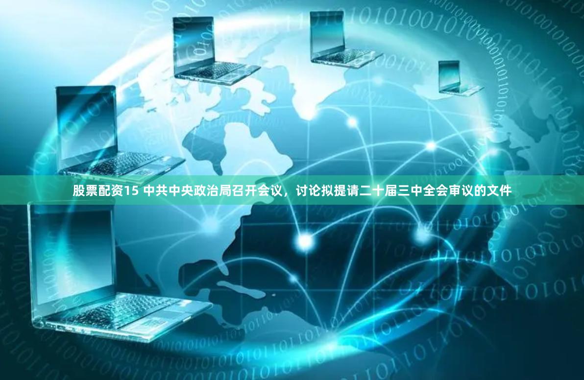 股票配资15 中共中央政治局召开会议，讨论拟提请二十届三中全会审议的文件