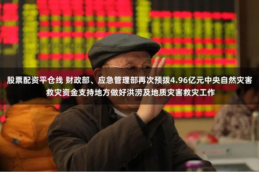 股票配资平仓线 财政部、应急管理部再次预拨4.96亿元中央自然灾害 救灾资金支持地方做好洪涝及地质灾害救灾工作