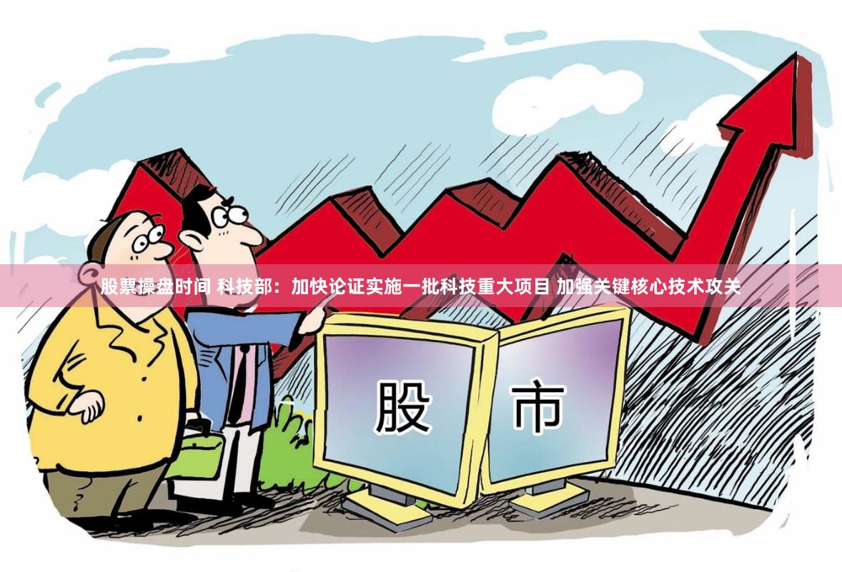 股票操盘时间 科技部：加快论证实施一批科技重大项目 加强关键核心技术攻关
