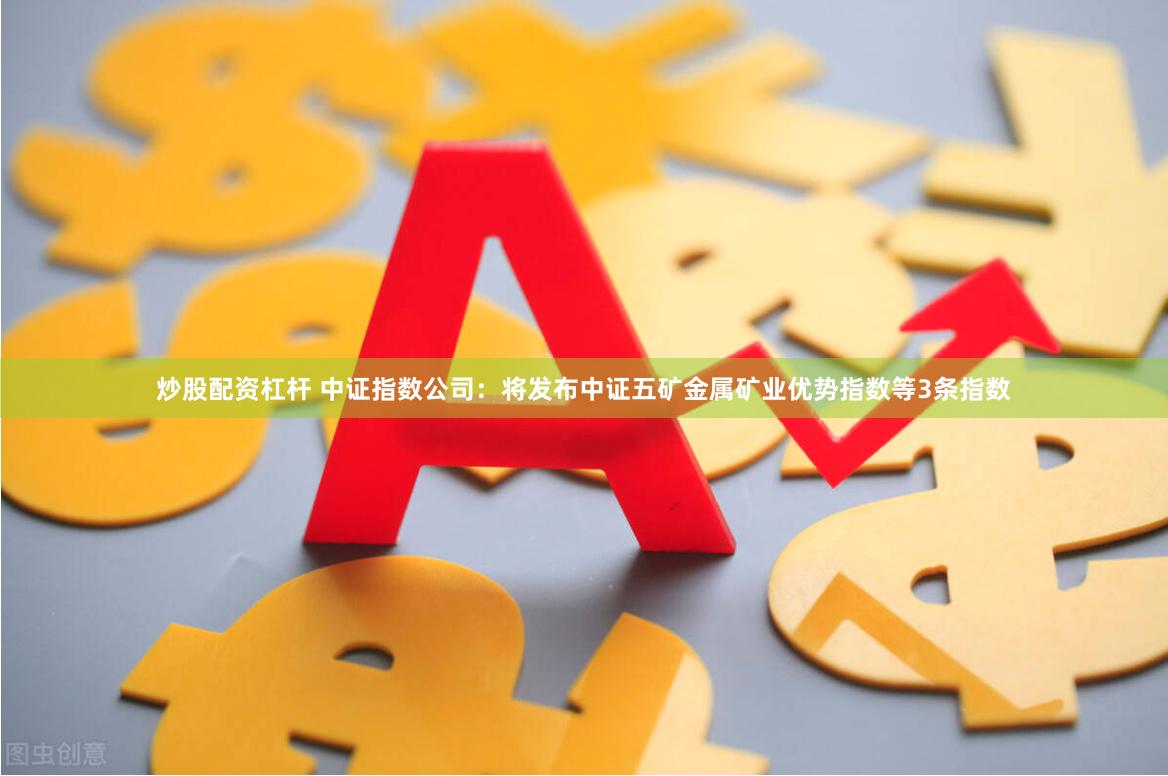 炒股配资杠杆 中证指数公司：将发布中证五矿金属矿业优势指数等3条指数