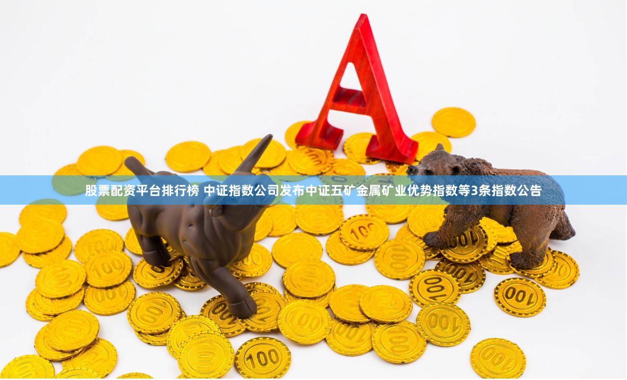 股票配资平台排行榜 中证指数公司发布中证五矿金属矿业优势指数等3条指数公告