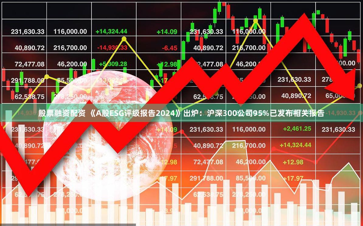 股票融资配资 《A股ESG评级报告2024》出炉：沪深300公司95%已发布相关报告