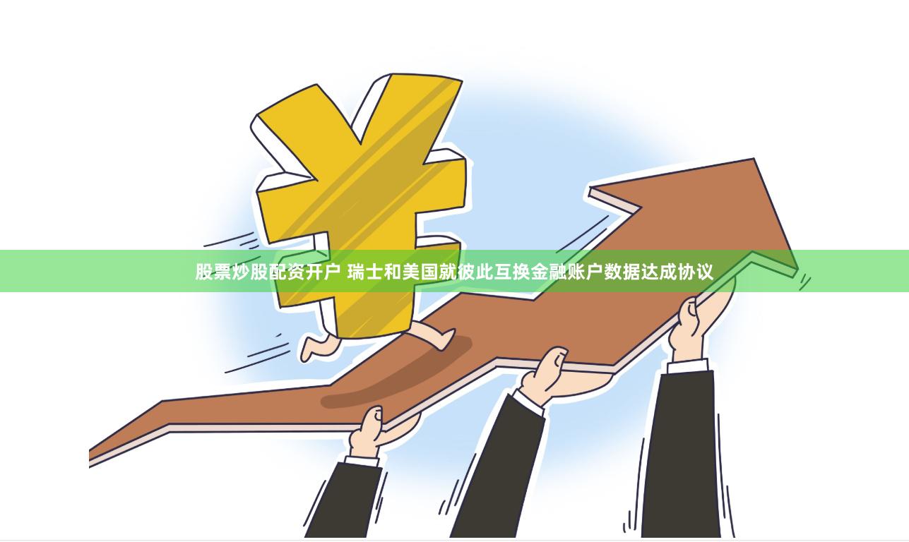 股票炒股配资开户 瑞士和美国就彼此互换金融账户数据达成协议