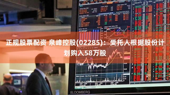 正规股票配资 泉峰控股(02285)：受托人根据股份计划购入58万股
