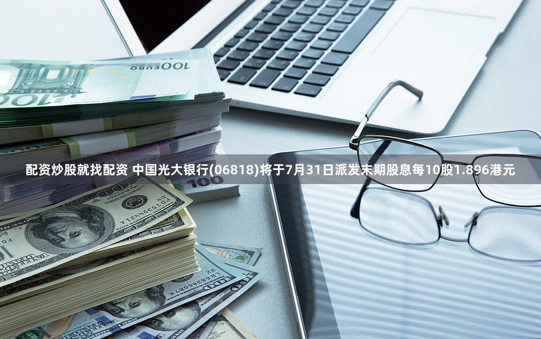 配资炒股就找配资 中国光大银行(06818)将于7月31日派发末期股息每10股1.896港元