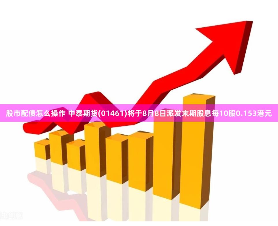 股市配债怎么操作 中泰期货(01461)将于8月8日派发末期股息每10股0.153港元