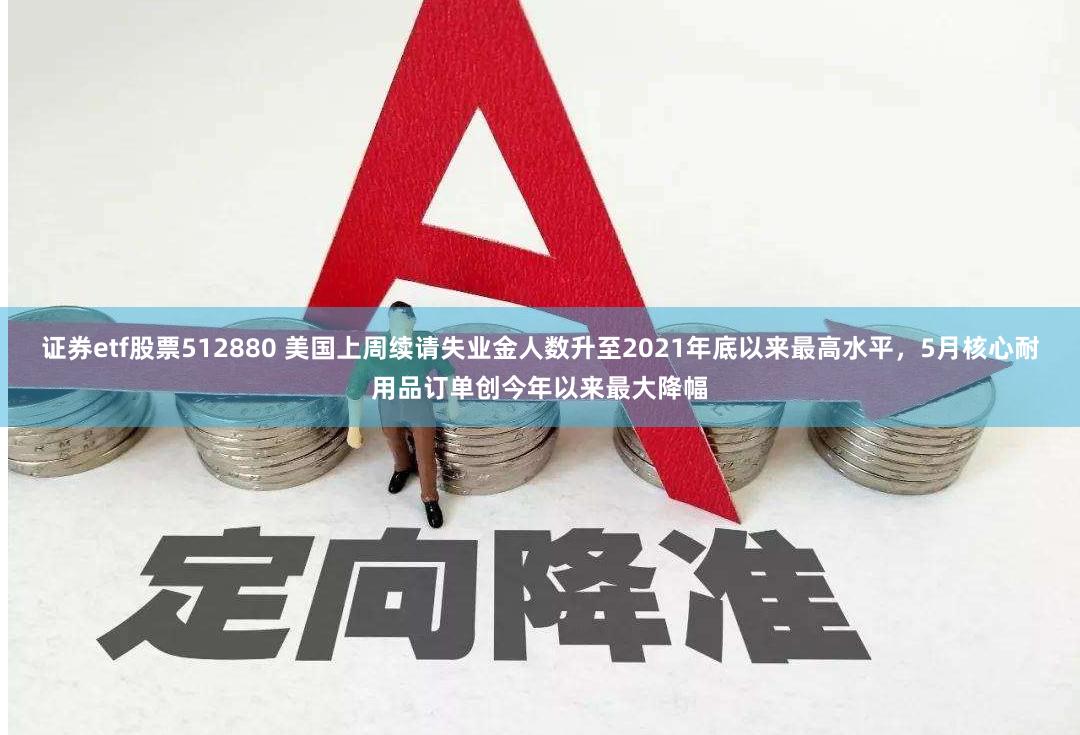 证券etf股票512880 美国上周续请失业金人数升至2021年底以来最高水平，5月核心耐用品订单创今年以来最大降幅