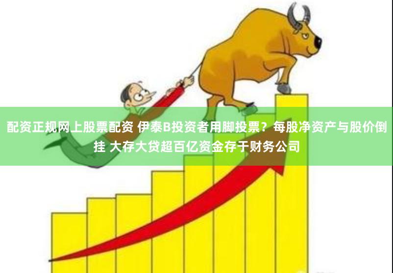 配资正规网上股票配资 伊泰B投资者用脚投票？每股净资产与股价倒挂 大存大贷超百亿资金存于财务公司