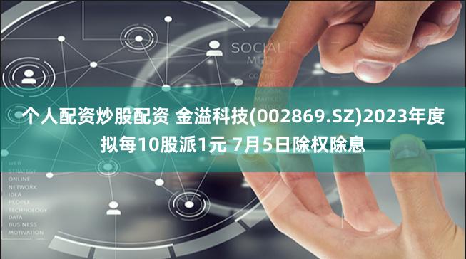 个人配资炒股配资 金溢科技(002869.SZ)2023年度拟每10股派1元 7月5日除权除息