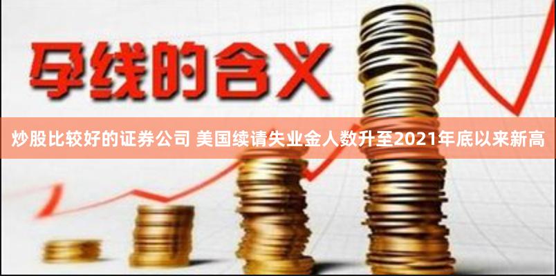 炒股比较好的证券公司 美国续请失业金人数升至2021年底以来新高