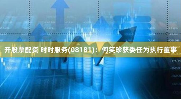 开股票配资 时时服务(08181)：何笑珍获委任为执行董事