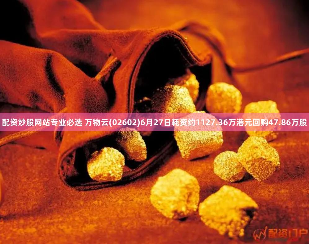 配资炒股网站专业必选 万物云(02602)6月27日耗资约1127.36万港元回购47.86万股