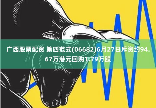 广西股票配资 第四范式(06682)6月27日斥资约94.67万港元回购1.79万股