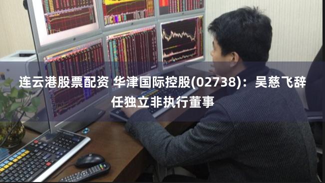 连云港股票配资 华津国际控股(02738)：吴慈飞辞任独立非执行董事