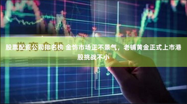 股票配资公司排名榜 金饰市场正不景气，老铺黄金正式上市港股挑战不小