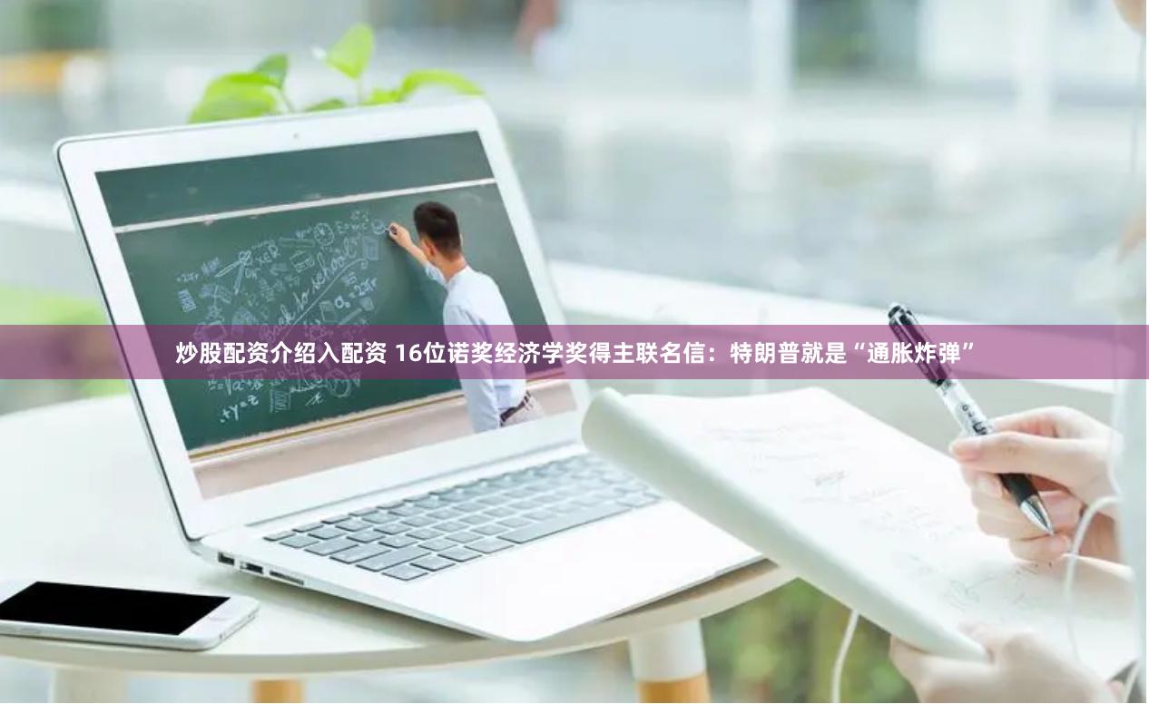 炒股配资介绍入配资 16位诺奖经济学奖得主联名信：特朗普就是“通胀炸弹”