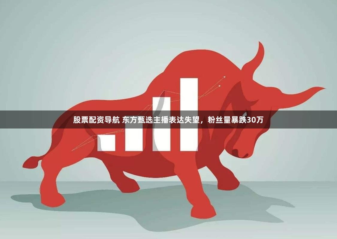 股票配资导航 东方甄选主播表达失望，粉丝量暴跌30万