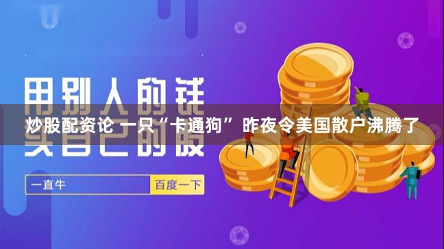 炒股配资论 一只“卡通狗” 昨夜令美国散户沸腾了