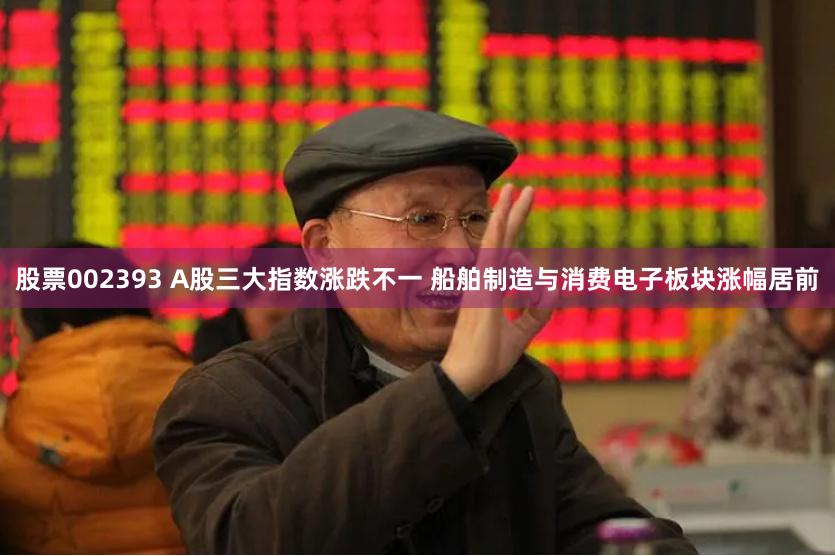 股票002393 A股三大指数涨跌不一 船舶制造与消费电子板块涨幅居前