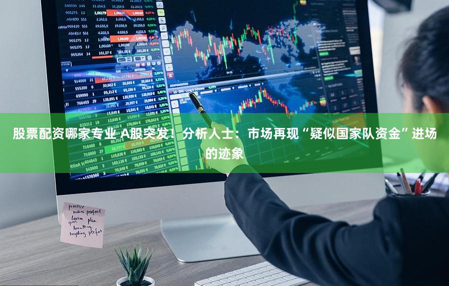 股票配资哪家专业 A股突发！分析人士：市场再现“疑似国家队资金”进场的迹象