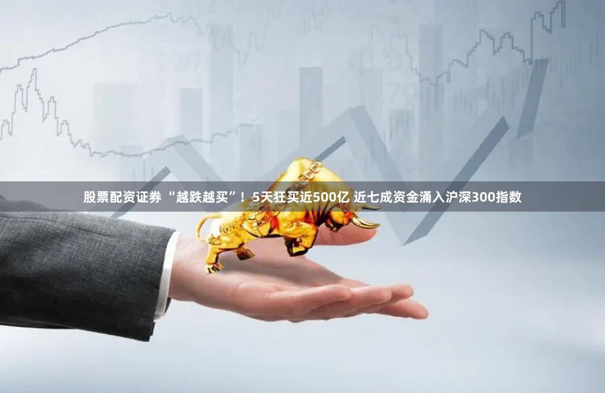 股票配资证券 “越跌越买”！5天狂买近500亿 近七成资金涌入沪深300指数