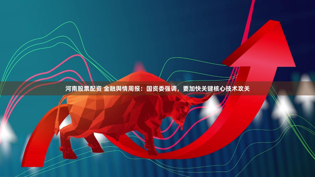 河南股票配资 金融舆情周报：国资委强调，要加快关键核心技术攻关