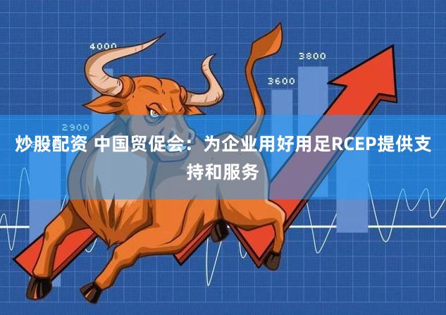 炒股配资 中国贸促会：为企业用好用足RCEP提供支持和服务