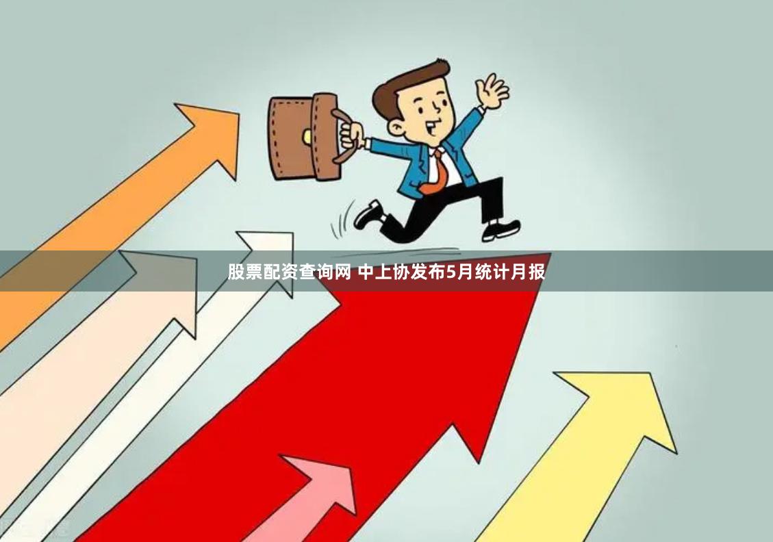 股票配资查询网 中上协发布5月统计月报