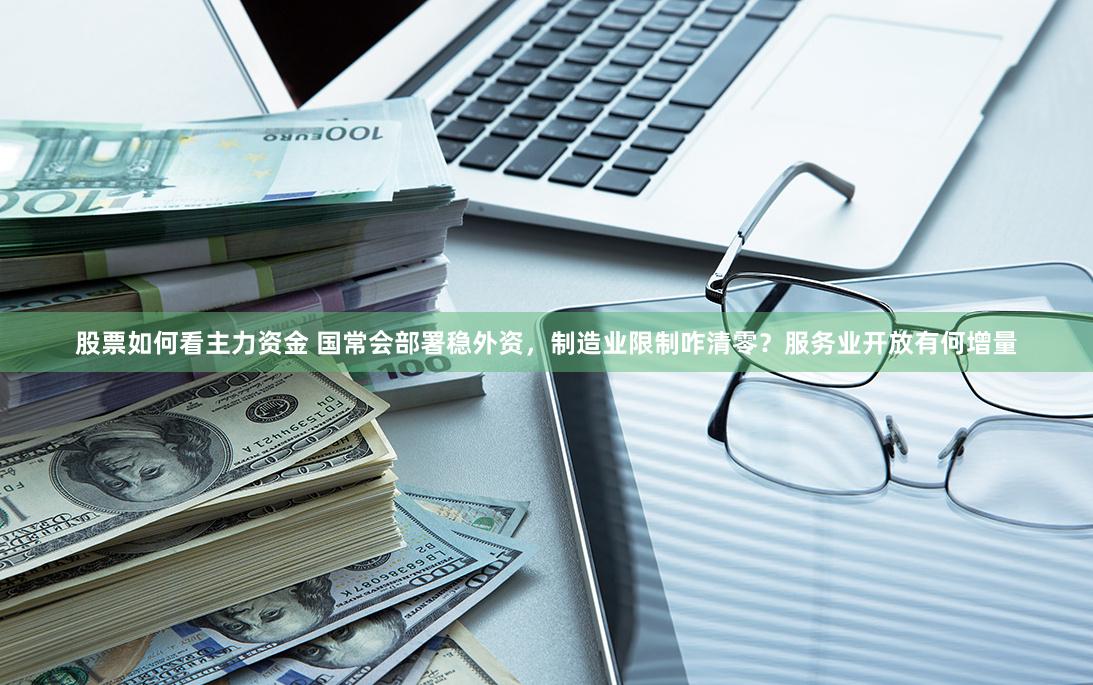 股票如何看主力资金 国常会部署稳外资，制造业限制咋清零？服务业开放有何增量