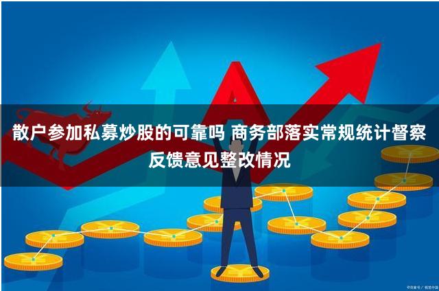 散户参加私募炒股的可靠吗 商务部落实常规统计督察反馈意见整改情况