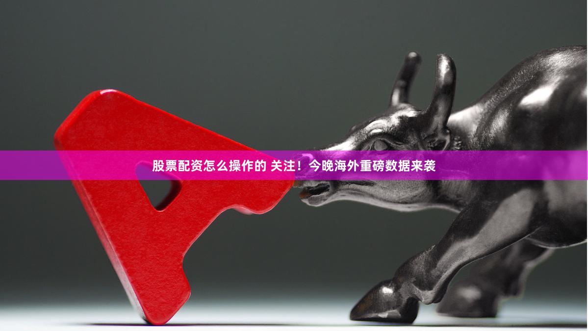 股票配资怎么操作的 关注！今晚海外重磅数据来袭