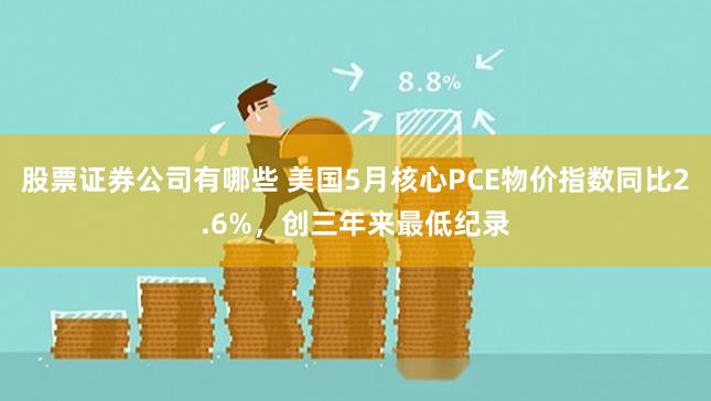 股票证券公司有哪些 美国5月核心PCE物价指数同比2.6%，创三年来最低纪录