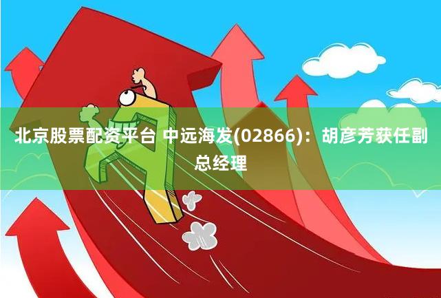 北京股票配资平台 中远海发(02866)：胡彦芳获任副总经理