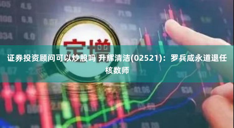 证券投资顾问可以炒股吗 升辉清洁(02521)：罗兵咸永道退任核数师