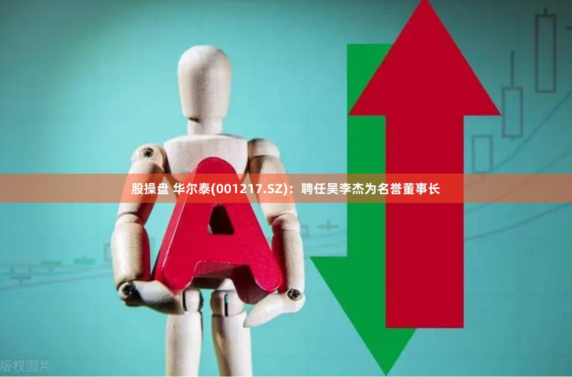 股操盘 华尔泰(001217.SZ)：聘任吴李杰为名誉董事长