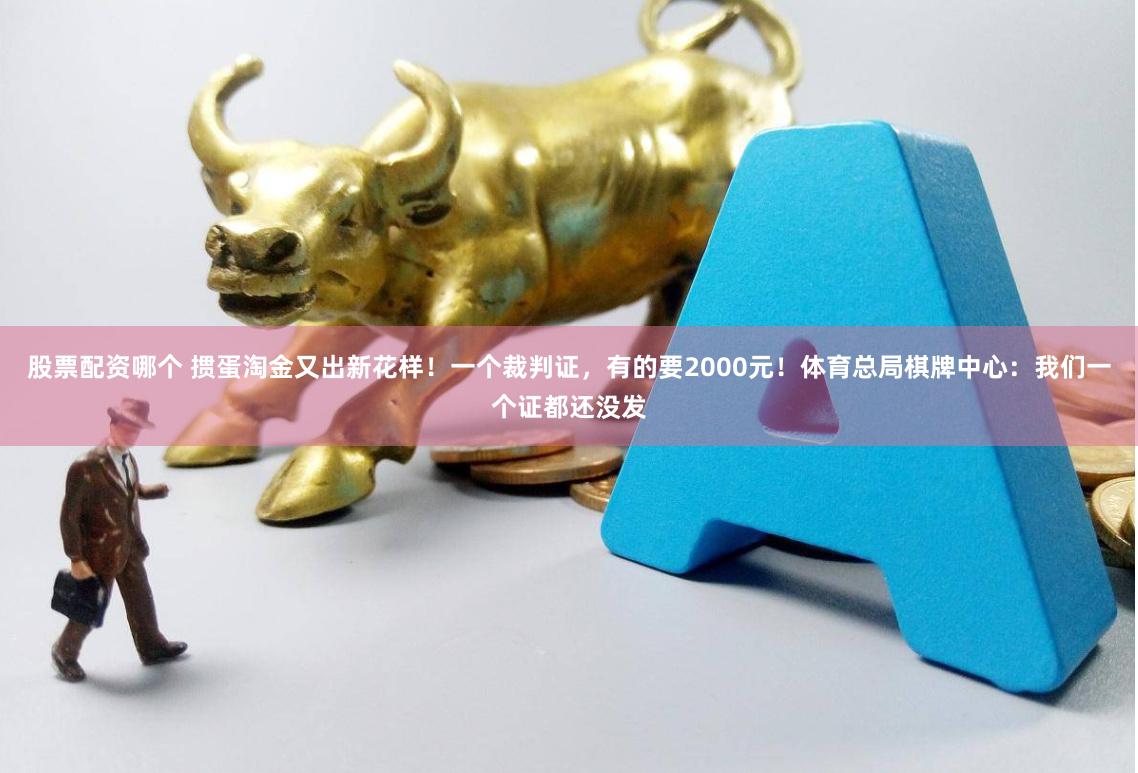 股票配资哪个 掼蛋淘金又出新花样！一个裁判证，有的要2000元！体育总局棋牌中心：我们一个证都还没发