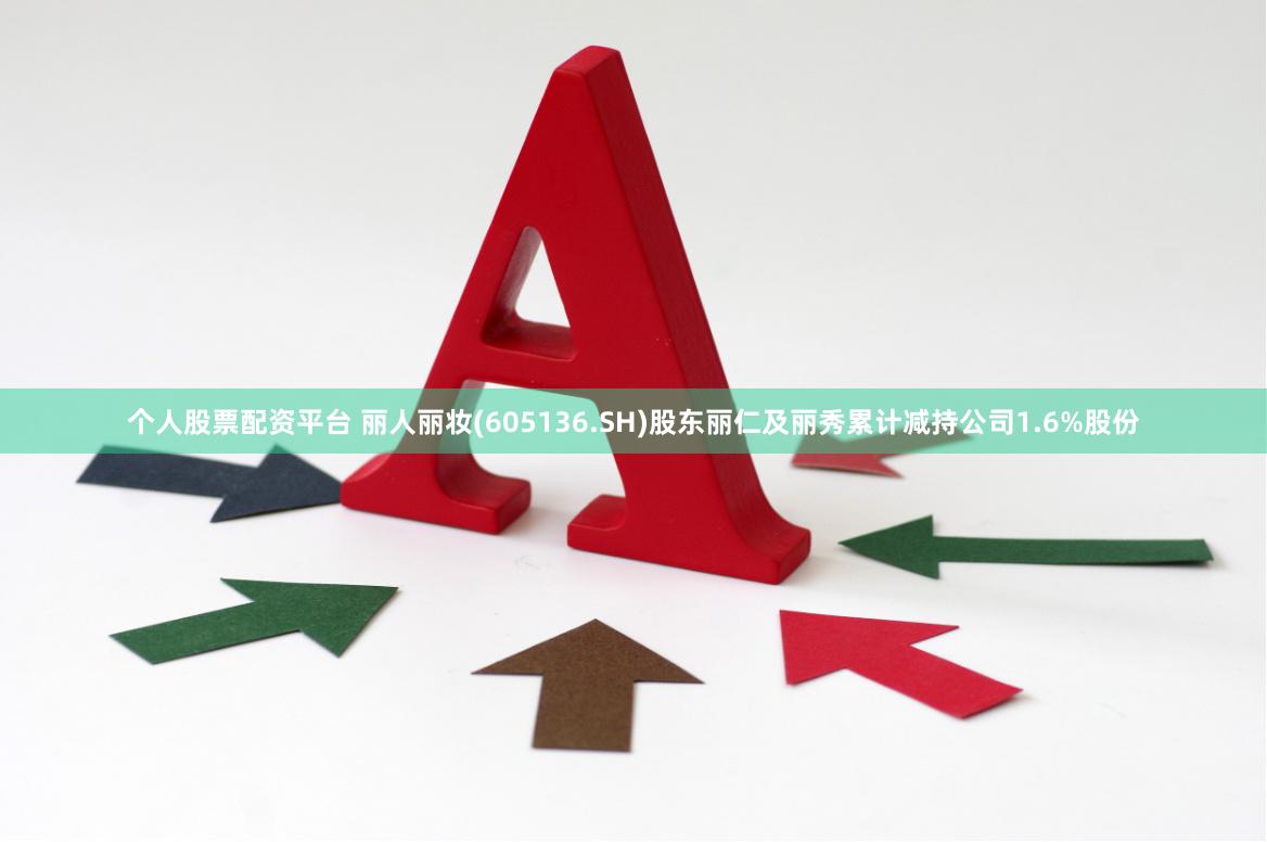 个人股票配资平台 丽人丽妆(605136.SH)股东丽仁及丽秀累计减持公司1.6%股份