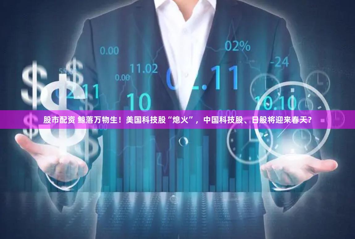 股市配资 鲸落万物生！美国科技股“熄火”，中国科技股、日股将迎来春天？