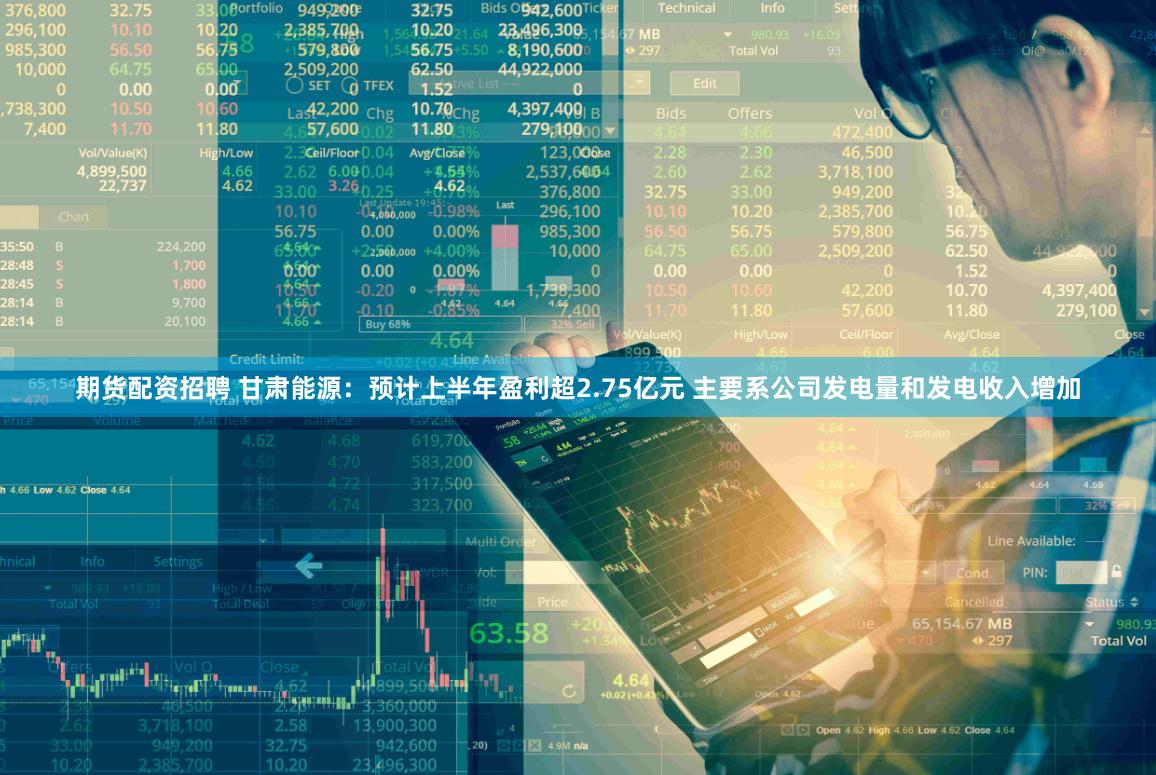 期货配资招聘 甘肃能源：预计上半年盈利超2.75亿元 主要系公司发电量和发电收入增加