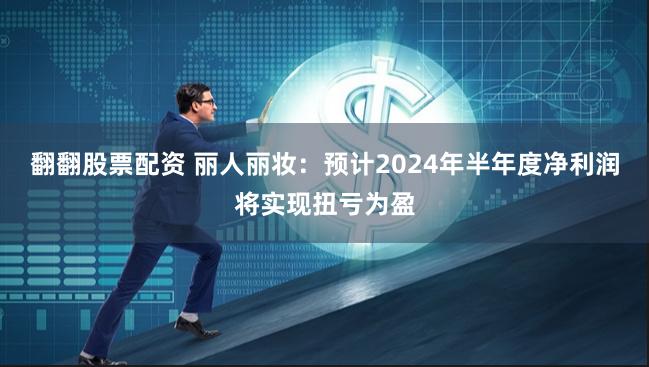 翻翻股票配资 丽人丽妆：预计2024年半年度净利润将实现扭亏为盈