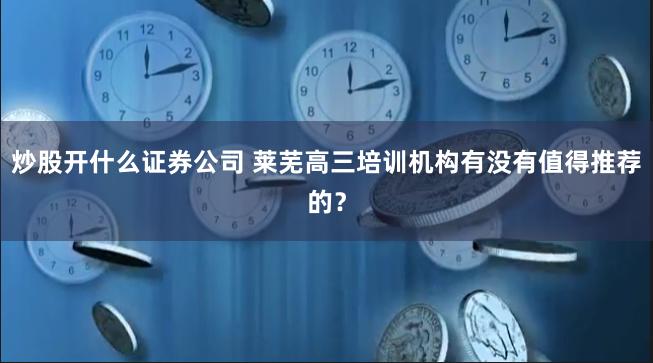 炒股开什么证券公司 莱芜高三培训机构有没有值得推荐的？