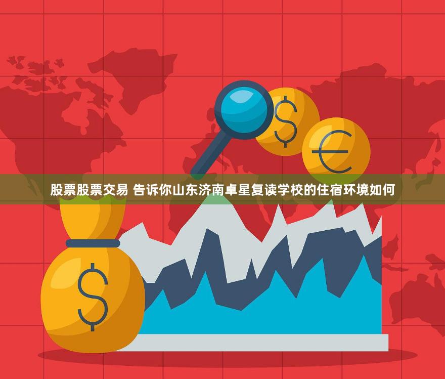 股票股票交易 告诉你山东济南卓星复读学校的住宿环境如何