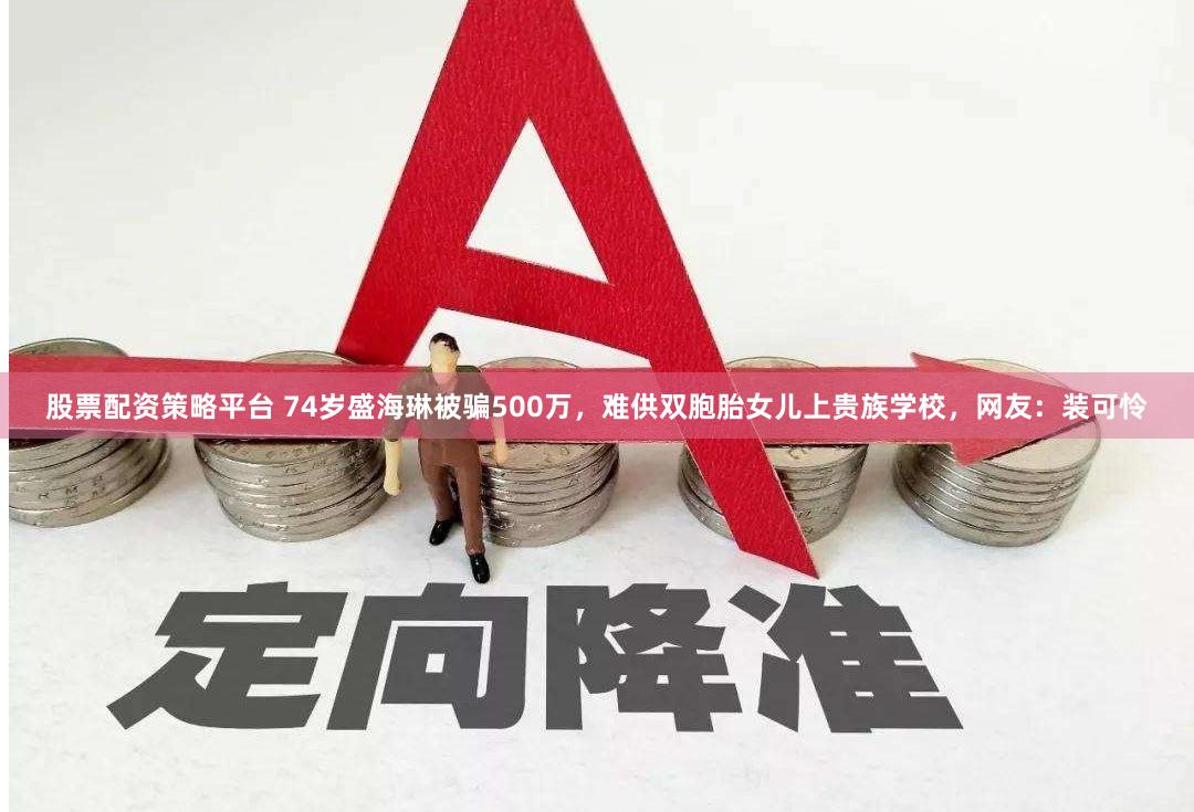 股票配资策略平台 74岁盛海琳被骗500万，难供双胞胎女儿上贵族学校，网友：装可怜
