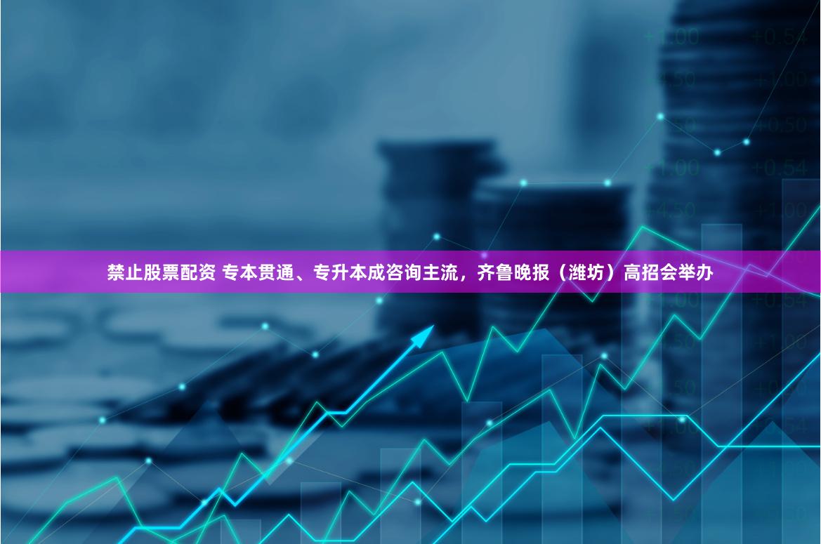 禁止股票配资 专本贯通、专升本成咨询主流，齐鲁晚报（潍坊）高招会举办