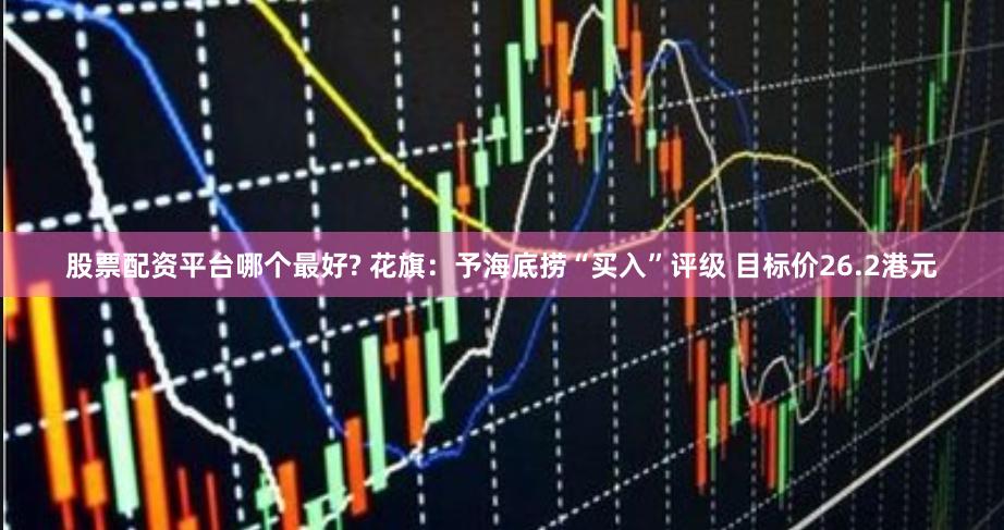 股票配资平台哪个最好? 花旗：予海底捞“买入”评级 目标价26.2港元