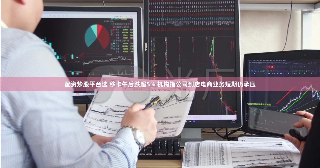配资炒股平台选 移卡午后跌超5% 机构指公司到店电商业务短期仍承压