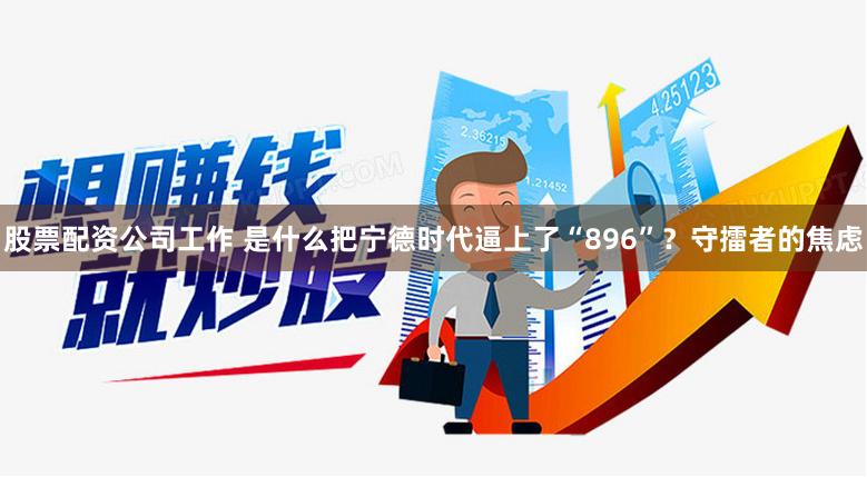 股票配资公司工作 是什么把宁德时代逼上了“896”？守擂者的焦虑